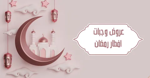 عروض وجبات افطار رمضان 2026 | إفطار رمضان باقوي خصومات 50%